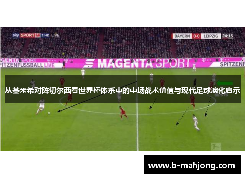 从基米希对阵切尔西看世界杯体系中的中场战术价值与现代足球演化启示