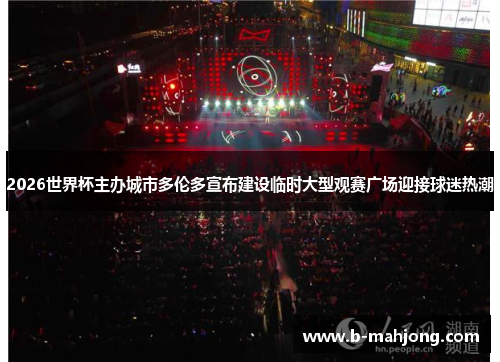 2026世界杯主办城市多伦多宣布建设临时大型观赛广场迎接球迷热潮