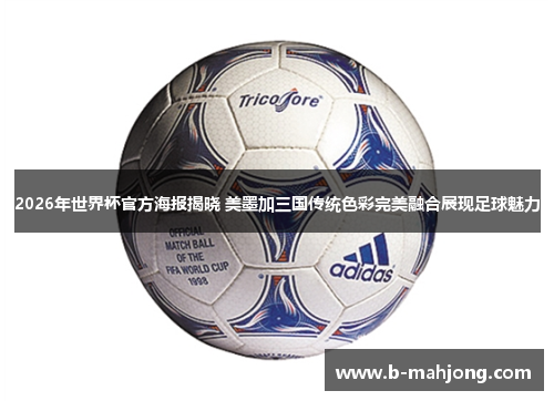 2026年世界杯官方海报揭晓 美墨加三国传统色彩完美融合展现足球魅力