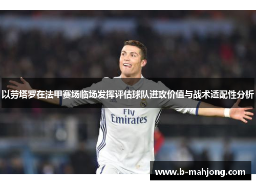 以劳塔罗在法甲赛场临场发挥评估球队进攻价值与战术适配性分析