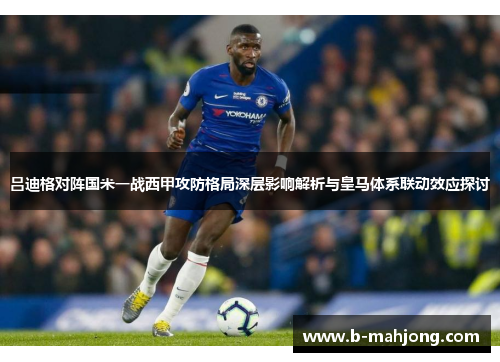 吕迪格对阵国米一战西甲攻防格局深层影响解析与皇马体系联动效应探讨