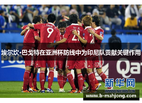 埃尔坎·巴戈特在亚洲杯防线中为印尼队贡献关键作用