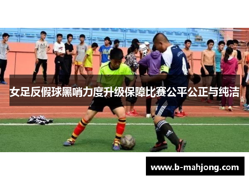 女足反假球黑哨力度升级保障比赛公平公正与纯洁