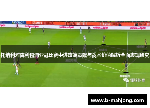 托纳利对阵利物浦亚冠比赛中进攻端贡献与战术价值解析全面表现研究