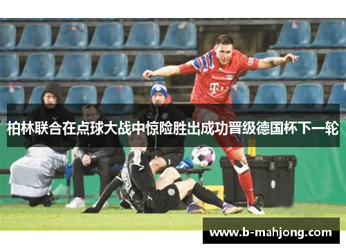 柏林联合在点球大战中惊险胜出成功晋级德国杯下一轮 柏林联合在点球大战中惊险胜出成功晋级德国杯下一轮