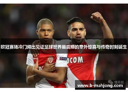 欧冠赛场冷门频出见证足球世界最震撼的意外惊喜与传奇时刻诞生