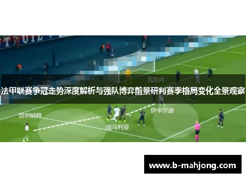 法甲联赛争冠走势深度解析与强队博弈前景研判赛季格局变化全景观察