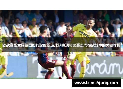 欧战赛场主场氛围如何深度塑造球队表现与比赛走向在欧战中的关键作用 欧战赛场主场氛围如何深度塑造球队表现与比赛走向在欧战中的关键作用