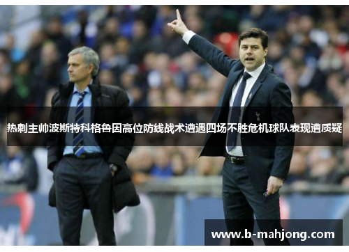 热刺主帅波斯特科格鲁因高位防线战术遭遇四场不胜危机球队表现遭质疑