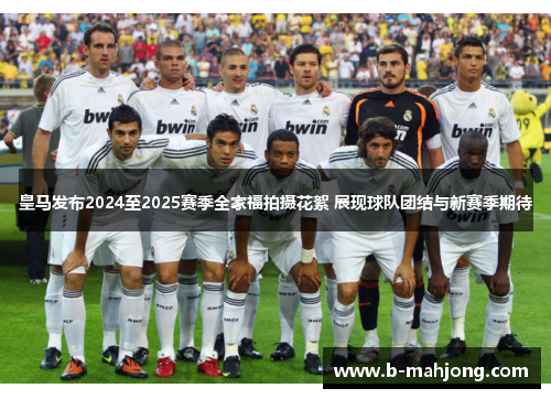 皇马发布2024至2025赛季全家福拍摄花絮 展现球队团结与新赛季期待