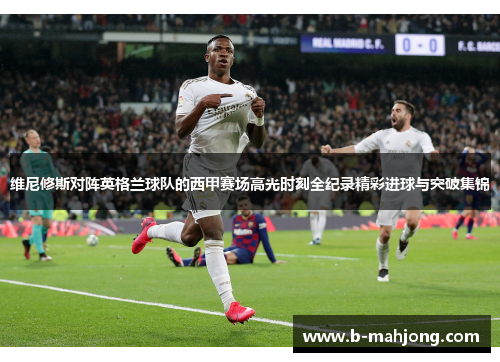 维尼修斯对阵英格兰球队的西甲赛场高光时刻全纪录精彩进球与突破集锦 维尼修斯对阵英格兰球队的西甲赛场高光时刻全纪录精彩进球与突破集锦