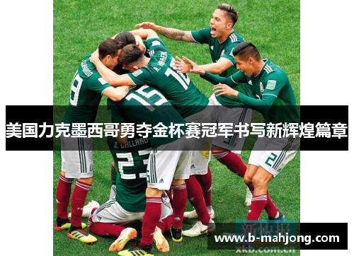 美国力克墨西哥勇夺金杯赛冠军书写新辉煌篇章 美国力克墨西哥勇夺金杯赛冠军书写新辉煌篇章
