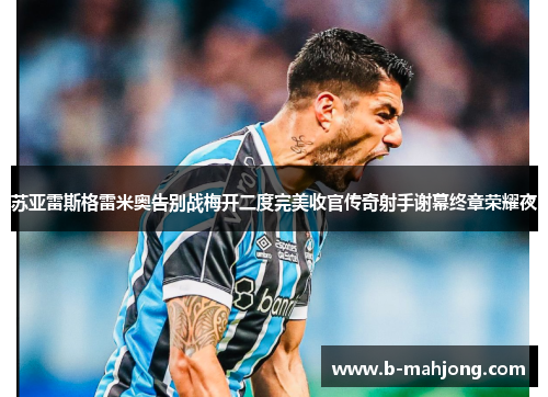苏亚雷斯格雷米奥告别战梅开二度完美收官传奇射手谢幕终章荣耀夜