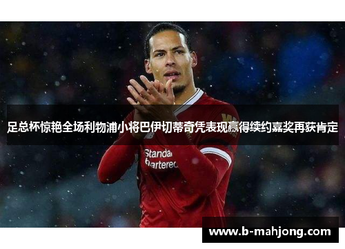 足总杯惊艳全场利物浦小将巴伊切蒂奇凭表现赢得续约嘉奖再获肯定 足总杯惊艳全场利物浦小将巴伊切蒂奇凭表现赢得续约嘉奖再获肯定