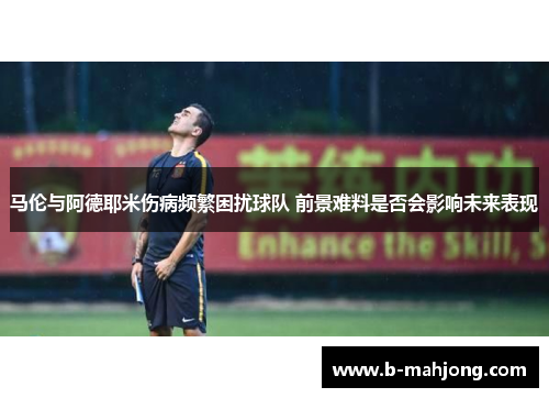 马伦与阿德耶米伤病频繁困扰球队 前景难料是否会影响未来表现