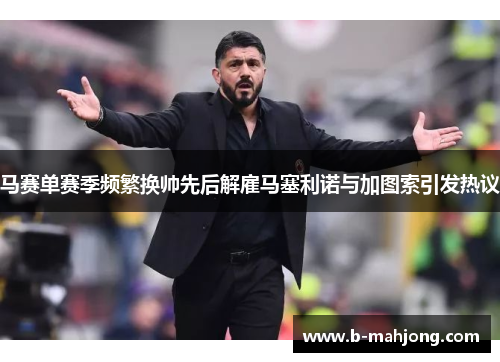 马赛单赛季频繁换帅先后解雇马塞利诺与加图索引发热议