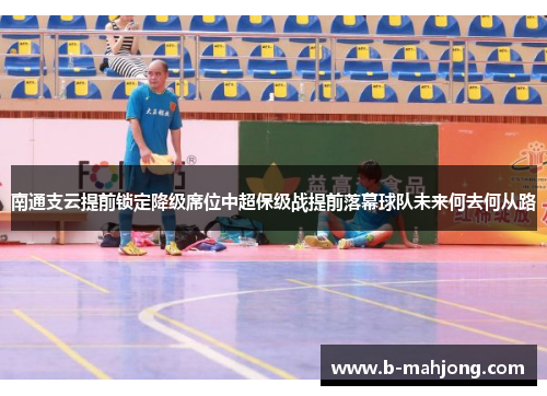 南通支云提前锁定降级席位中超保级战提前落幕球队未来何去何从路