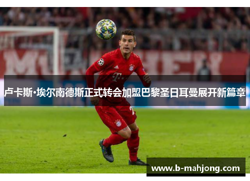 卢卡斯·埃尔南德斯正式转会加盟巴黎圣日耳曼展开新篇章