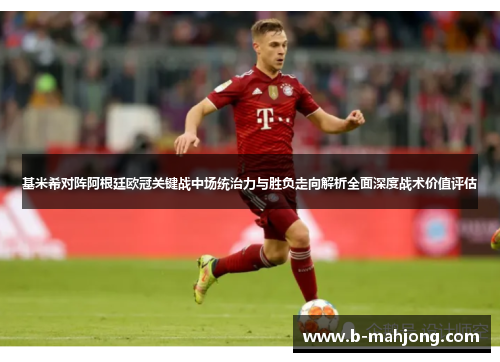 基米希对阵阿根廷欧冠关键战中场统治力与胜负走向解析全面深度战术价值评估