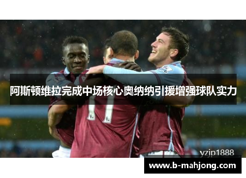 阿斯顿维拉完成中场核心奥纳纳引援增强球队实力
