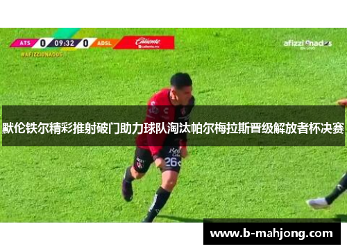 默伦铁尔精彩推射破门助力球队淘汰帕尔梅拉斯晋级解放者杯决赛
