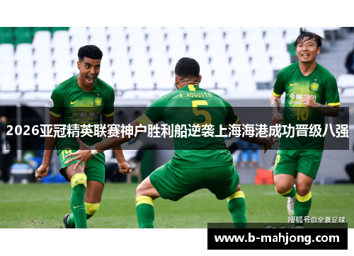 2026亚冠精英联赛神户胜利船逆袭上海海港成功晋级八强 2026亚冠精英联赛神户胜利船逆袭上海海港成功晋级八强