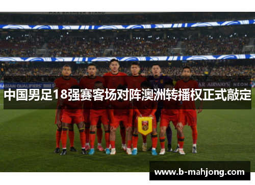 中国男足18强赛客场对阵澳洲转播权正式敲定 中国男足18强赛客场对阵澳洲转播权正式敲定