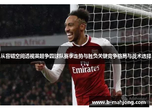 从容错空间透视英超争四球队赛季走势与胜负关键竞争格局与战术选择