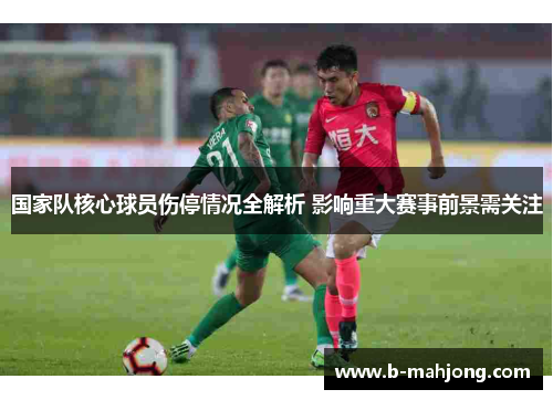 国家队核心球员伤停情况全解析 影响重大赛事前景需关注