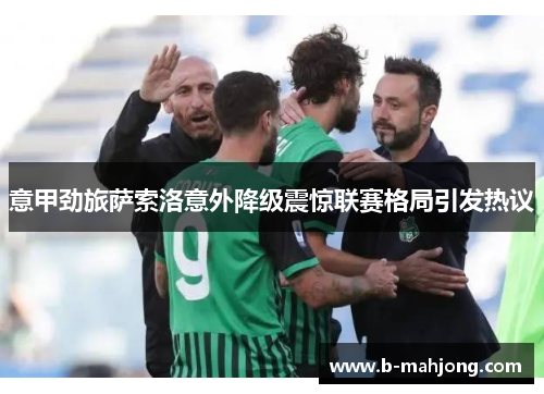 意甲劲旅萨索洛意外降级震惊联赛格局引发热议 意甲劲旅萨索洛意外降级震惊联赛格局引发热议