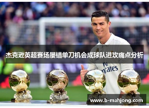 杰克逊英超赛场屡错单刀机会成球队进攻痛点分析 杰克逊英超赛场屡错单刀机会成球队进攻痛点分析