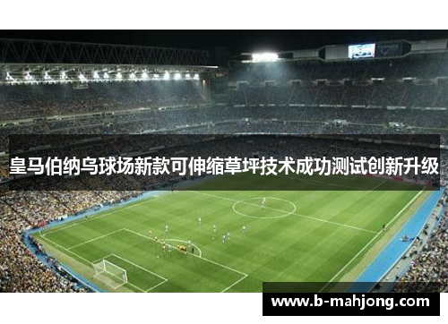 皇马伯纳乌球场新款可伸缩草坪技术成功测试创新升级