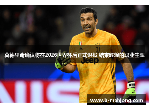 莫德里奇确认将在2026世界杯后正式退役 结束辉煌的职业生涯