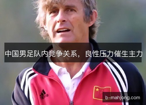 中国男足队内竞争关系，良性压力催生主力