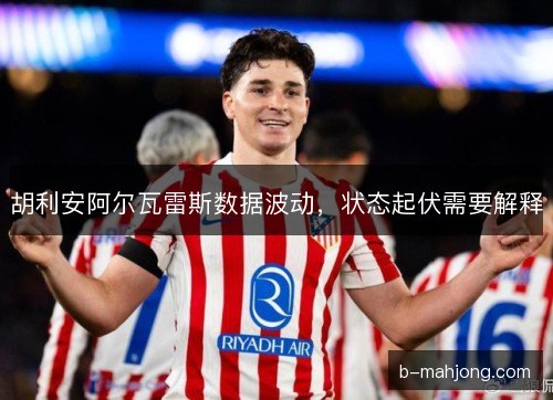 胡利安阿尔瓦雷斯数据波动，状态起伏需要解释